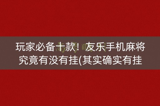 玩家必备十款！友乐手机麻将究竟有没有挂(其实确实有挂)