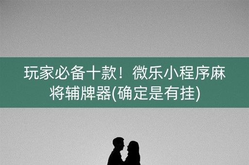 玩家必备十款！微乐小程序麻将辅牌器(确定是有挂)