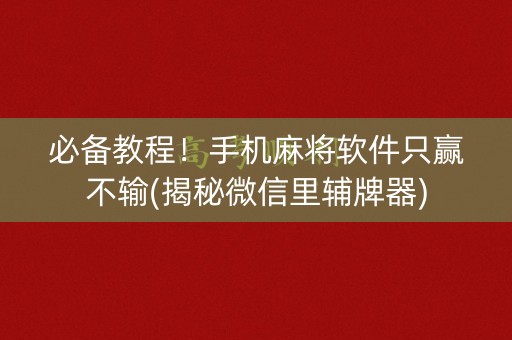 必备教程！手机麻将软件只赢不输(揭秘微信里辅牌器)