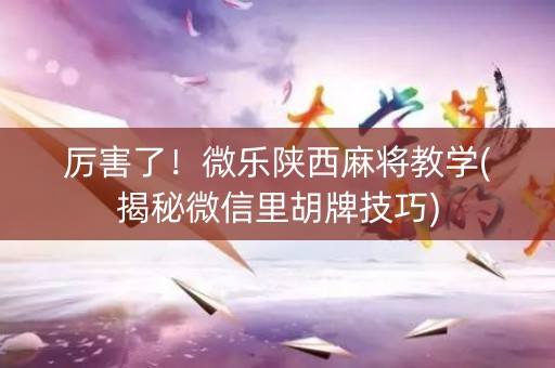 厉害了！微乐陕西麻将教学(揭秘微信里胡牌技巧)