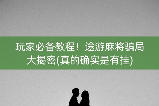 玩家必备教程！途游麻将骗局大揭密(真的确实是有挂)