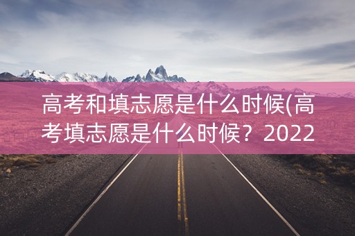 高考和填志愿是什么时候(高考填志愿是什么时候？2022)