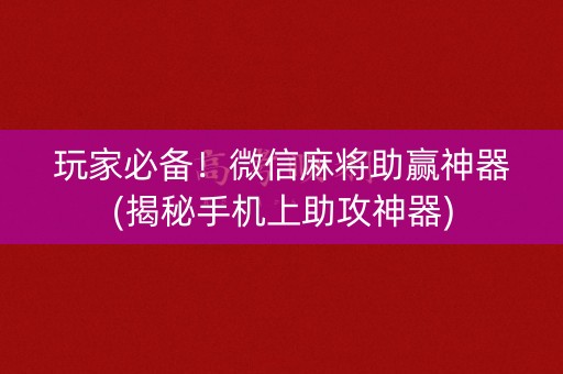 玩家必备！微信麻将助赢神器(揭秘手机上助攻神器)