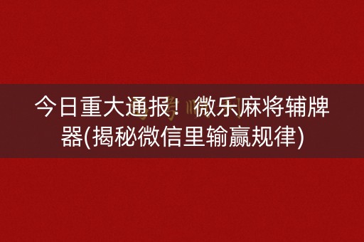 今日重大通报！微乐麻将辅牌器(揭秘微信里输赢规律)