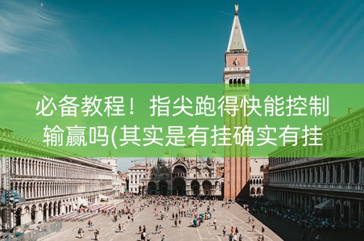 必备教程！指尖跑得快能控制输赢吗(其实是有挂确实有挂)