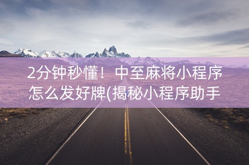 2分钟秒懂！中至麻将小程序怎么发好牌(揭秘小程序助手软件)