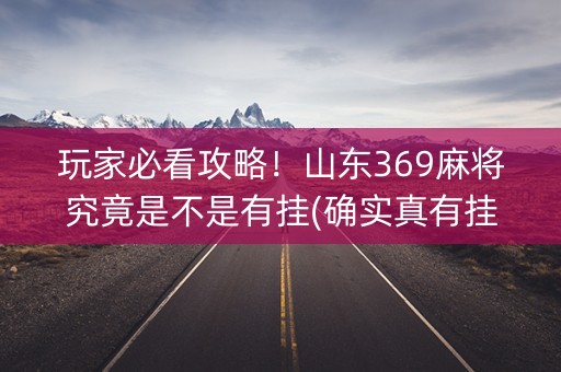 玩家必看攻略！山东369麻将究竟是不是有挂(确实真有挂)