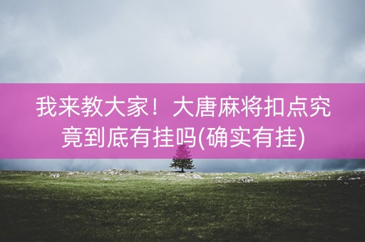 我来教大家！大唐麻将扣点究竟到底有挂吗(确实有挂)