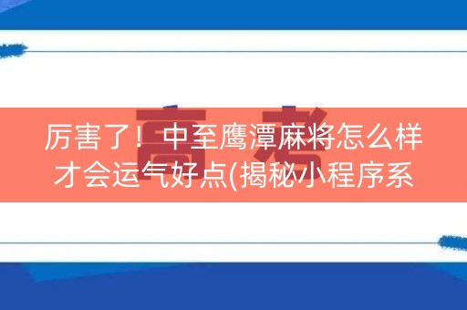 厉害了！中至鹰潭麻将怎么样才会运气好点(揭秘小程序系统发好牌)
