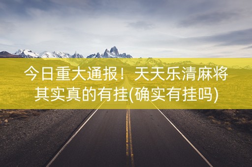 今日重大通报！天天乐清麻将其实真的有挂(确实有挂吗)