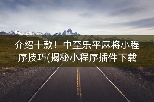 介绍十款！中至乐平麻将小程序技巧(揭秘小程序插件下载)