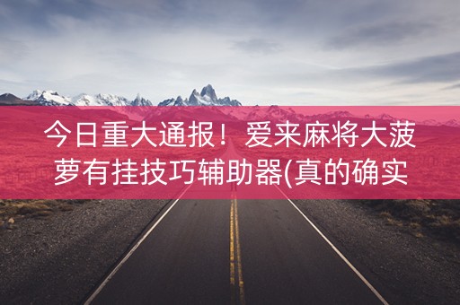 今日重大通报！爱来麻将大菠萝有挂技巧辅助器(真的确实是有挂)