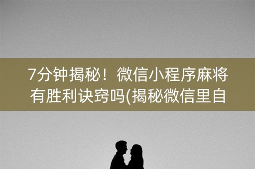 7分钟揭秘！微信小程序麻将有胜利诀窍吗(揭秘微信里自建房怎么赢)