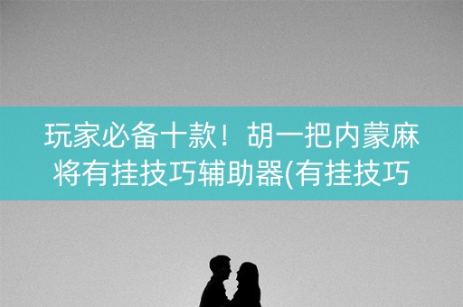 玩家必备十款！胡一把内蒙麻将有挂技巧辅助器(有挂技巧辅助器)