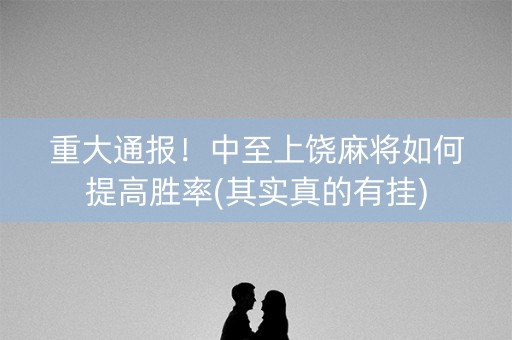 重大通报！中至上饶麻将如何提高胜率(其实真的有挂)