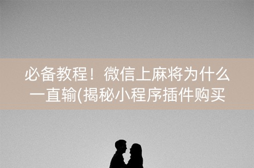 必备教程！微信上麻将为什么一直输(揭秘小程序插件购买)