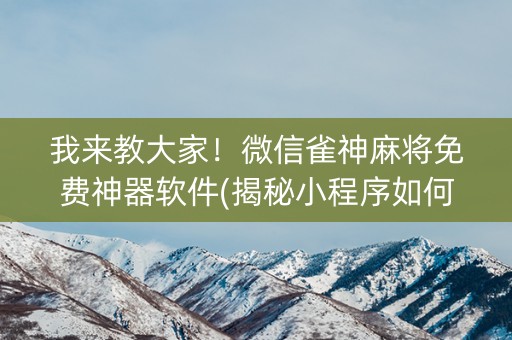 我来教大家！微信雀神麻将免费神器软件(揭秘小程序如何让牌变好)