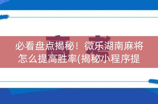 必看盘点揭秘！微乐湖南麻将怎么提高胜率(揭秘小程序提高胜率)