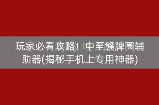 玩家必看攻略！中至赣牌圈辅助器(揭秘手机上专用神器)