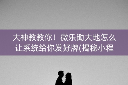 大神教教你！微乐锄大地怎么让系统给你发好牌(揭秘小程序确实有猫腻)