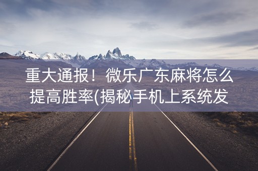 重大通报！微乐广东麻将怎么提高胜率(揭秘手机上系统发好牌)