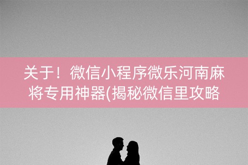 关于！微信小程序微乐河南麻将专用神器(揭秘微信里攻略插件)