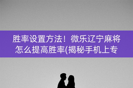 胜率设置方法！微乐辽宁麻将怎么提高胜率(揭秘手机上专用神器)