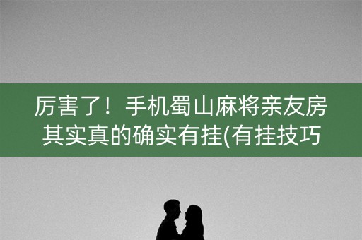 厉害了！手机蜀山麻将亲友房其实真的确实有挂(有挂技巧辅助器)