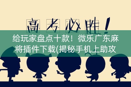 给玩家盘点十款！微乐广东麻将插件下载(揭秘手机上助攻神器)