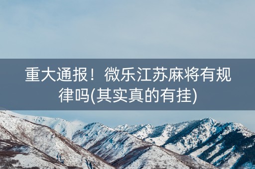 重大通报！微乐江苏麻将有规律吗(其实真的有挂)