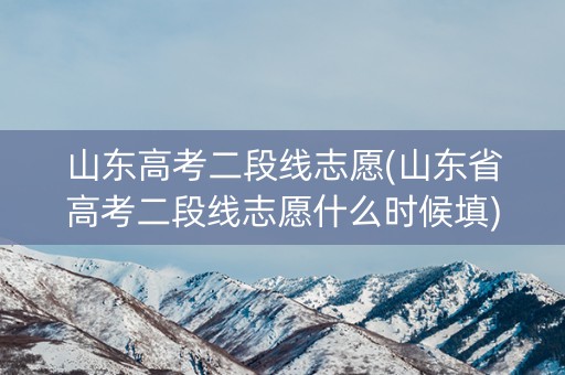 山东高考二段线志愿(山东省高考二段线志愿什么时候填)