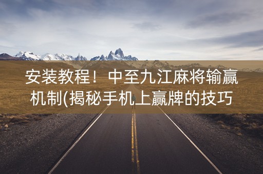 安装教程！中至九江麻将输赢机制(揭秘手机上赢牌的技巧)