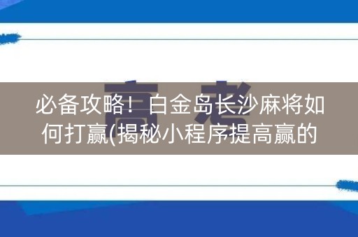 必备攻略！白金岛长沙麻将如何打赢(揭秘小程序提高赢的概率)