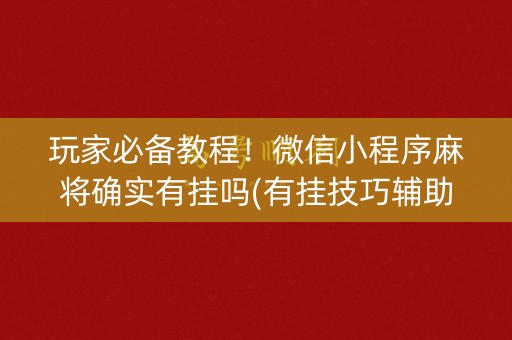 玩家必备教程！微信小程序麻将确实有挂吗(有挂技巧辅助器)