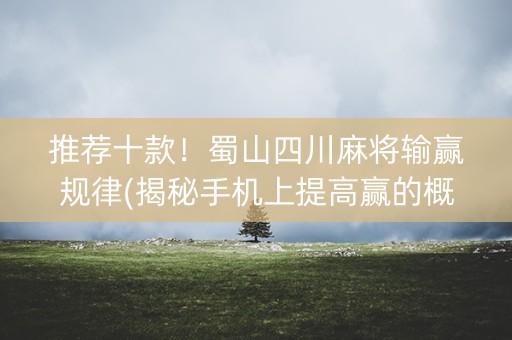 推荐十款！蜀山四川麻将输赢规律(揭秘手机上提高赢的概率)