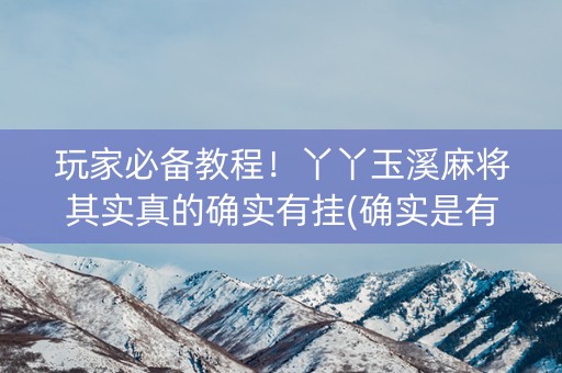 玩家必备教程！丫丫玉溪麻将其实真的确实有挂(确实是有挂的)