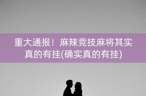 重大通报！麻辣竞技麻将其实真的有挂(确实真的有挂)