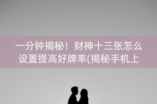 一分钟揭秘！财神十三张怎么设置提高好牌率(揭秘手机上专用神器下载)