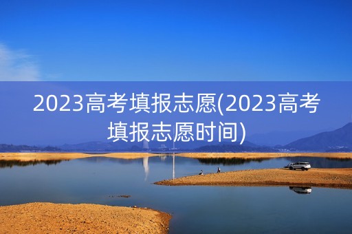 2023高考填报志愿(2023高考填报志愿时间)