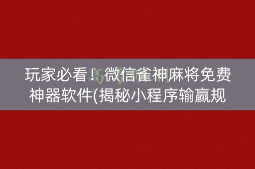 玩家必看！微信雀神麻将免费神器软件(揭秘小程序输赢规律)