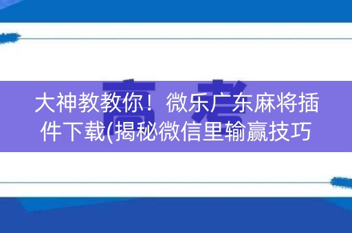 大神教教你！微乐广东麻将插件下载(揭秘微信里输赢技巧)
