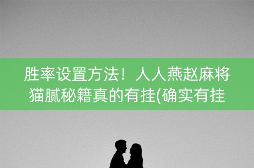 胜率设置方法！人人燕赵麻将猫腻秘籍真的有挂(确实有挂吗)