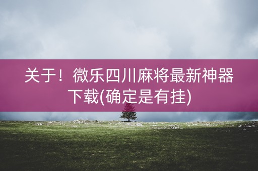 关于！微乐四川麻将最新神器下载(确定是有挂)