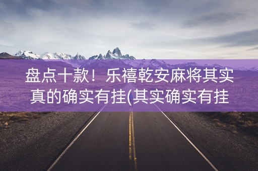 盘点十款！乐禧乾安麻将其实真的确实有挂(其实确实有挂)