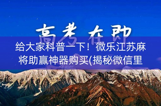 给大家科普一下！微乐江苏麻将助赢神器购买(揭秘微信里攻略插件)