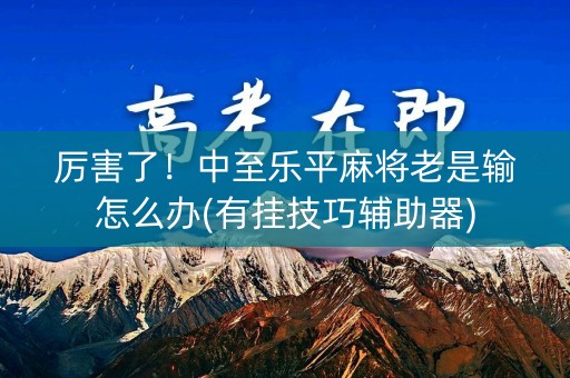 厉害了！中至乐平麻将老是输怎么办(有挂技巧辅助器)