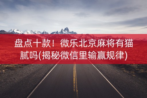 盘点十款！微乐北京麻将有猫腻吗(揭秘微信里输赢规律)