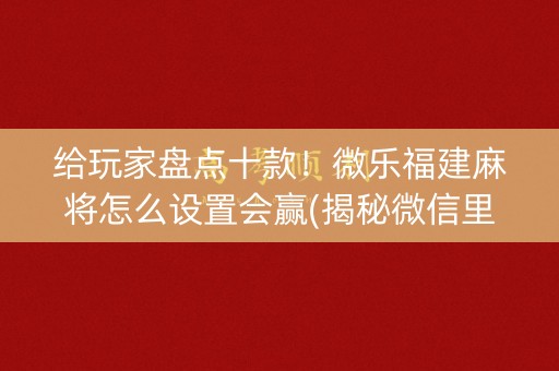 给玩家盘点十款！微乐福建麻将怎么设置会赢(揭秘微信里赢的秘诀)