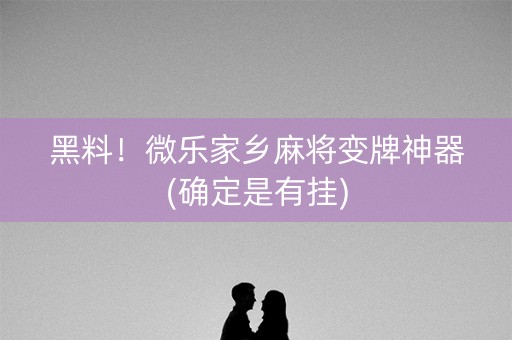 黑料！微乐家乡麻将变牌神器(确定是有挂)