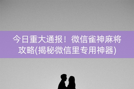 今日重大通报！微信雀神麻将攻略(揭秘微信里专用神器)